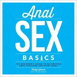 Anal Sex Basics: The Beginner's Guide to Maximizing Anal Pleasure for Every Body