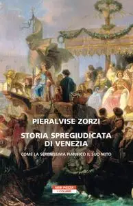 Pier Alvise Zorzi - Storia spregiudicata di Venezia. Come la Serenissima pianificò il suo mito
