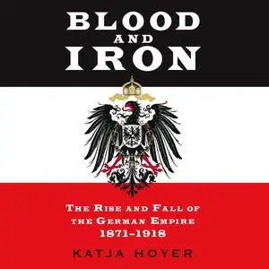 Blood and Iron: The Rise and Fall of the German Empire 1871-1918, 2022 Edition [Audiobook]