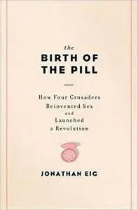 The Birth of the Pill: How Four Crusaders Reinvented Sex and Launched a Revolution