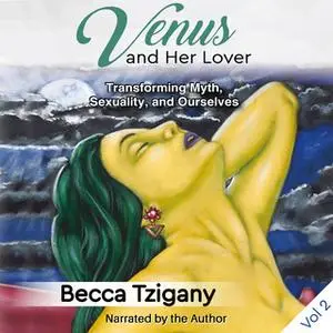 «Venus and Her Lover: Transforming Myth, Sexuality, and Ourselves (Volume 2)» by Becca Tzigany