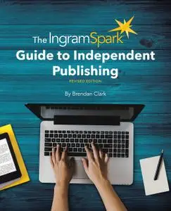 «The IngramSpark Guide to Independent Publishing, Revised Edition» by Brendan Clark