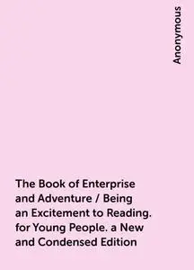 «The Book of Enterprise and Adventure / Being an Excitement to Reading. for Young People. a New and Condensed Edition» b