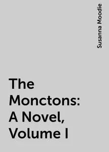 «The Monctons: A Novel, Volume I» by Susanna Moodie