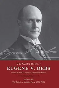 The Selected Works of Eugene V. Debs Vol. III: The Path to a Socialist Party, 1897–1904