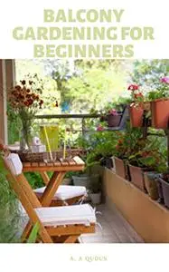 BALCONY GARDENING FOR BEGINNERS: An Easy Step By Step Guide To Start Balcony Garden For Starters