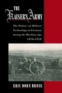 The Kaiser's Army: The Politics of Military Technology in Germany during the Machine Age, 1870-1918 [Repost]
