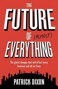 The Future of Almost Everything: The Global Changes That Will Affect Every Business and All Our Lives