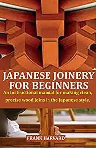 JAPANESE JOINERY FOR BEGINNERS: An instructional manual for making clean, precise wood joins in the Japanese style.