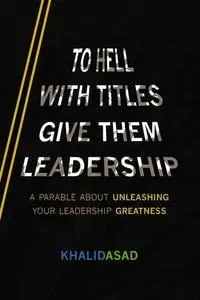 To Hell With Titles, Give Them Leadership: A Parable About Unleashing Your Leadership Greatness