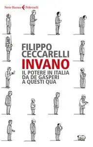 Filippo Ceccarelli - Invano. Il potere in Italia da De Gasperi a questi qua