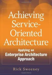 Achieving Service-Oriented Architecture: Applying an Enterprise Architecture Approach by Rick Sweeney