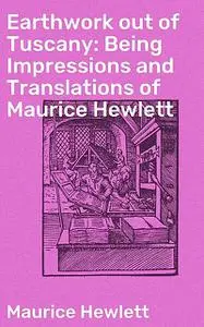 «Earthwork out of Tuscany: Being Impressions and Translations of Maurice Hewlett» by Maurice Hewlett