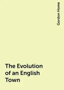 «The Evolution of an English Town» by Gordon Home