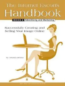 The Internet Escort’s Handbook Book 2: Advertising and Marketing: Successfully Creating and Selling Your Image Online