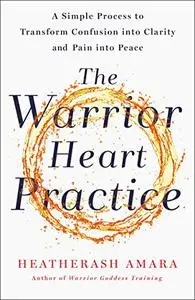 The Warrior Heart Practice: A Simple Process to Transform Confusion into Clarity and Pain into Peace (Repost)