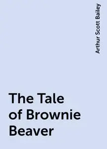 «The Tale of Brownie Beaver» by Arthur Scott Bailey