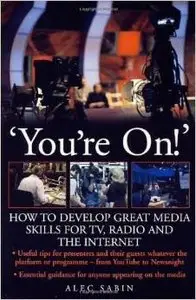'You're On!' How to develop great media skills for TV, radio and the internet by Alec Sabin