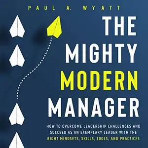 The Mighty Modern Manager: How to Overcome Leadership Challenges and Succeed as an Exemplary Leader with the Right [Audiobook]