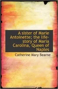 A Sister of Marie Antoinette: the Life-Story of Maria, Carolina, Queen of Naples