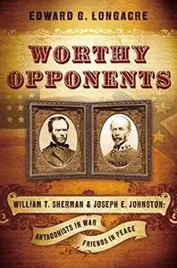 Worthy Opponents: William T. Sherman and Joseph E. Johnston: Antagonists in War-Friends in Peace