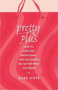Pretty Plus: How to Look Sexy, Sensational, and Successful, No Matter What You Weigh