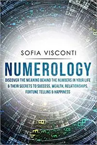 Numerology: Discover The Meaning Behind The Numbers in Your life & Their Secrets to Success, Wealth, Relationships, Fort