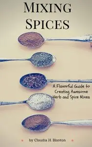 Claudia H. Blanton - Mixing Spices: A Flavorful Guide To Creating Awesome Herb And Spice Mixes