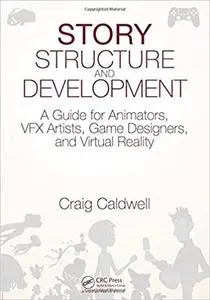 Story Structure and Development: A Guide for Animators, VFX Artists, Game Designers, and Virtual Reality