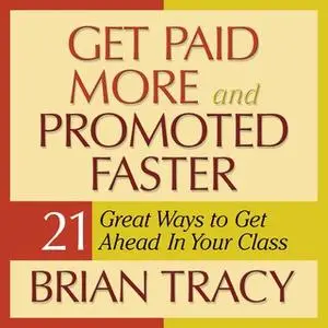 «Get Paid More and Promoted Faster: 21 Great Ways to Get Ahead in Your Career» by Brian Tracy