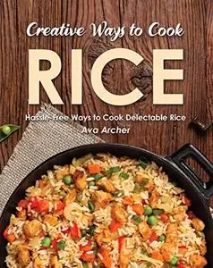 Creative Ways to Cook Rice: Hassle-Free Ways to Cook Delectable Rice