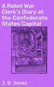 «A Rebel War Clerk's Diary at the Confederate States Capital» by J.B. Jones