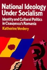 National Ideology Under Socialism: Identity and Cultural Politics in Ceausescu's Romania