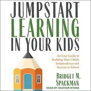 Jumpstart Learning in Your Kids: An Easy Guide to Building Your Child’s Independence and Success in School [Audiobook]