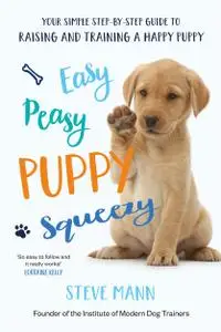 Easy Peasy Puppy Squeezy Your simple step by step guide to raising and training a happy puppy or dog