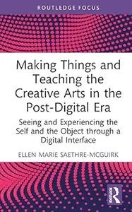 Making Things and Teaching the Creative Arts in the Post-Digital Era