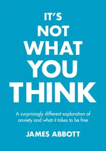 It's Not What You Think: A Surprisingly Different Exploration Of Anxiety And What It Takes To Be Free