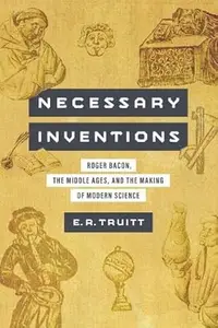 Necessary Inventions : Roger Bacon, the Middle Ages, and the Making of Modern Science