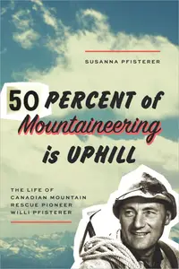 50 Percent of Mountaineering Is Uphill: The Life of Canadian Mountain Rescue Pioneer Willi Pfisterer
