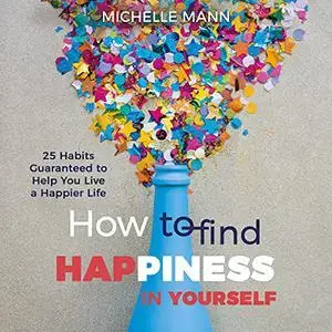 How to Find Happiness in Yourself: 25 Habits Guaranteed to Help You Live a Happier Life