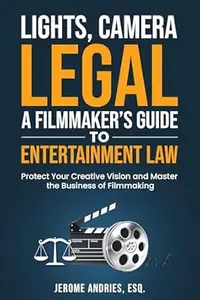 Lights, Camera, Legal: A Filmmaker’s Guide to Entertainment Law: Protect Your Creative Vision and Master the Business of