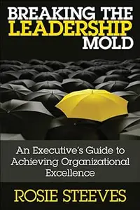 Breaking the Leadership Mold: An Executive's Guide to Achieving Organizational Excellence