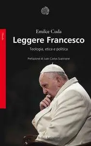 Emilce Cuda - Leggere Francesco. Teologia, etica e politica