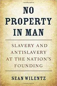 No Property in Man: Slavery and Antislavery at the Nation’s Founding