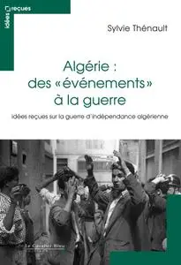 Sylvie Thénault, "Algérie : des évènements à la guerre : Idées reçues sur le conflit franco-algérien" (repost)