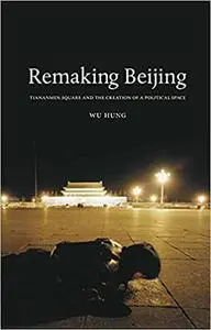 Remaking Beijing: Tiananmen Square and the Creation of a Political Space