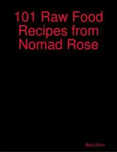 «101 Raw Food Recipes from Nomad Rose» by Rose Short