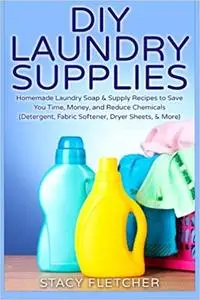 DIY Laundry Supplies: Homemade Laundry Soap & Supply Recipes to Save You Time, Money, and Reduce Chemicals (Detergent, Fabric S