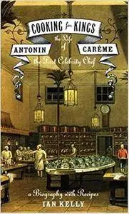 Cooking for Kings: The Life of Antonin Carême, the First Celebrity Chef: A Biography with Recipes