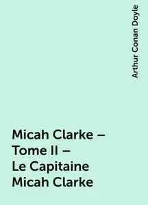 «Micah Clarke – Tome II – Le Capitaine Micah Clarke» by Arthur Conan Doyle